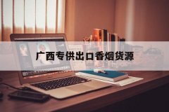 <b>广西专供出口香烟货源,正品专供出口香烟货源,专供出口烟一手货源</b>