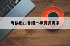 专供出口香烟一手货源|正品越南出口香烟厂家批发|中华烟出口专供