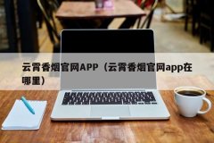 云霄香烟官网APP（云霄香烟官网app在哪里）